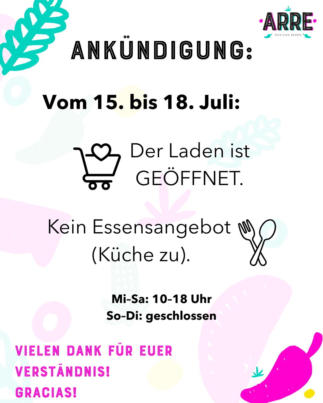 📢 WICHTIGE ANKÜNDIGUNG! 

Liebe Community, bitte beachtet unsere Änderung für nächste Woche:

🗓️ Vom 15. bis zum 18. Juli:
❌ Kein Essensangebot (unsere Küche macht eine kurze Pause).
🛒 Der Laden ist GEÖFFNET! Ihr könnt wie gewohnt vorbeikommen, um eure mexikanischen Lieblingsprodukte einzukaufen.

Unsere Öffnungszeiten in dieser Zeit:
🕒 Mi–Sa: 10:00–18:00 Uhr
💤 So–Di: geschlossen

Vielen Dank für euer Verständnis und euren Support! 

🥰 ¡Muchas gracias! 

Hashtags:
#ArreMexicanEssen #Charlottenburg #WichtigeInfo #TiendaMexicana #BerlinFood #mexikoindeutschland